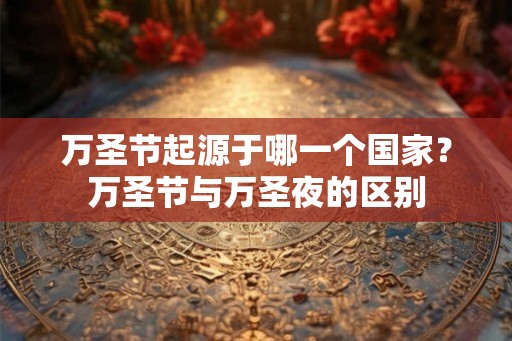 万圣节起源于哪一个国家?万圣节与万圣夜的区别 万圣节起源于哪一个国家?万圣节与万圣夜的区别