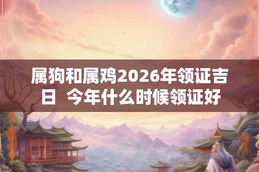 属狗和属鸡2026年领证吉日  今年什么时候领证好