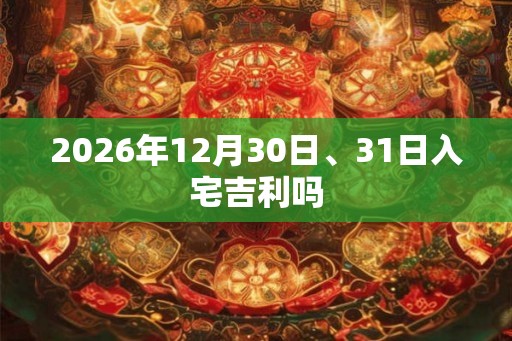 2026年12月30日、31日入宅吉利吗 2026年12月30日、31日入宅吉利吗