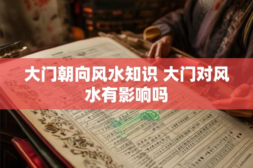 大门朝向风水知识 大门对风水有影响吗