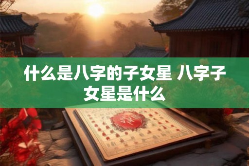 什么是八字的子女星 八字子女星是什么