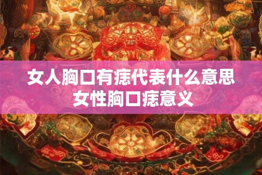 女人胸口有痣代表什么意思 女性胸口痣意义