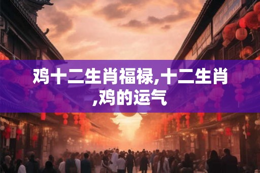 鸡十二生肖福禄,十二生肖,鸡的运气