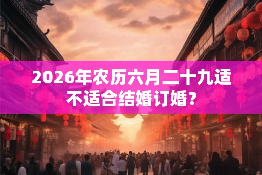 2026年农历六月二十九适不适合结婚订婚？