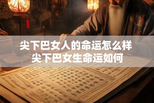 尖下巴女人的命运怎么样 尖下巴女生命运如何