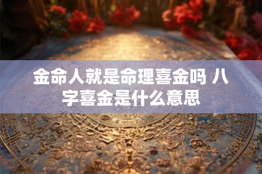金命人就是命理喜金吗 八字喜金是什么意思 金命人就是命理喜金吗 八字喜金是什么意思