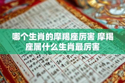哪个生肖的摩羯座厉害 摩羯座属什么生肖最厉害 哪个生肖的摩羯座厉害 摩羯座属什么生肖最厉害