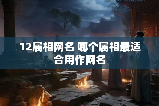12属相网名 哪个属相最适合用作网名