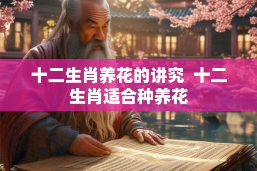 十二生肖养花的讲究  十二生肖适合种养花