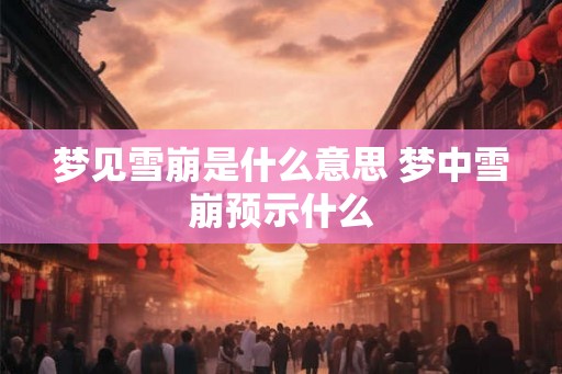梦见雪崩是什么意思 梦中雪崩预示什么