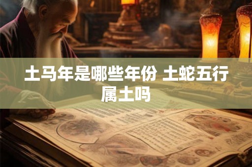 土马年是哪些年份 土蛇五行属土吗