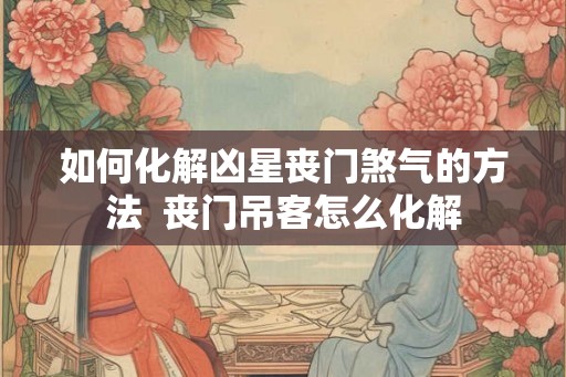 如何化解凶星丧门煞气的方法  丧门吊客怎么化解