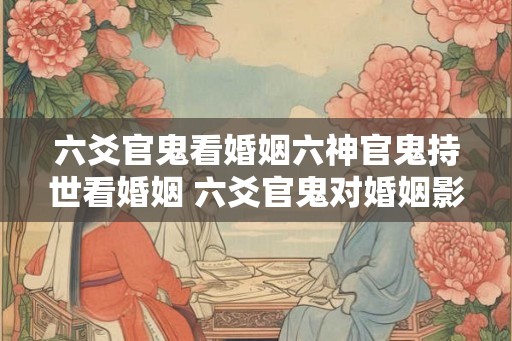 六爻官鬼看婚姻六神官鬼持世看婚姻 六爻官鬼对婚姻影响