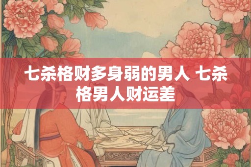 七杀格财多身弱的男人 七杀格男人财运差