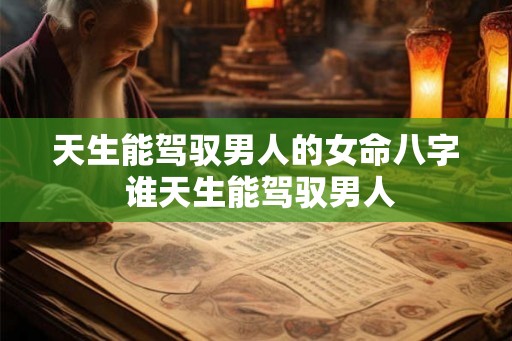 天生能驾驭男人的女命八字 谁天生能驾驭男人