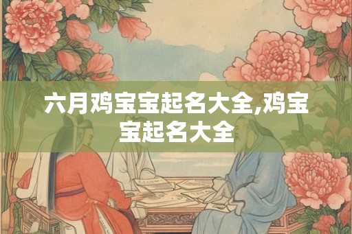 六月鸡宝宝起名大全,鸡宝宝起名大全 六月鸡宝宝起名大全,鸡宝宝起名大全