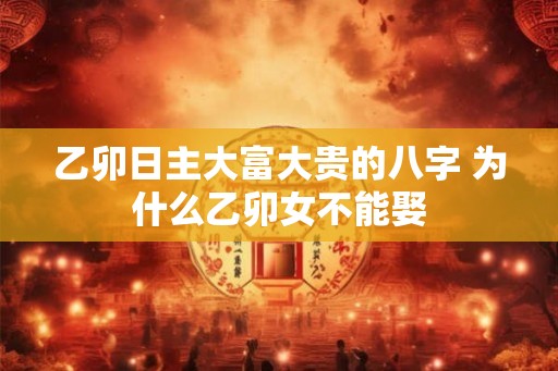 乙卯日主大富大贵的八字 为什么乙卯女不能娶