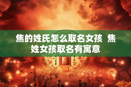 焦的姓氏怎么取名女孩  焦姓女孩取名有寓意