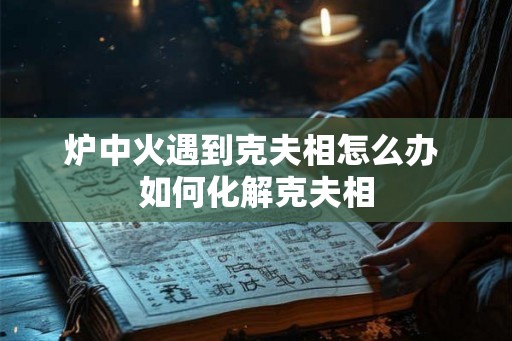 炉中火遇到克夫相怎么办 如何化解克夫相