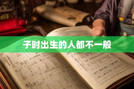 子时出生的人都不一般 子时出生的人都不一般