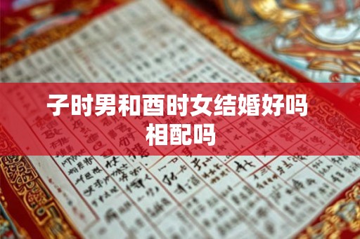 子时男和酉时女结婚好吗 相配吗
