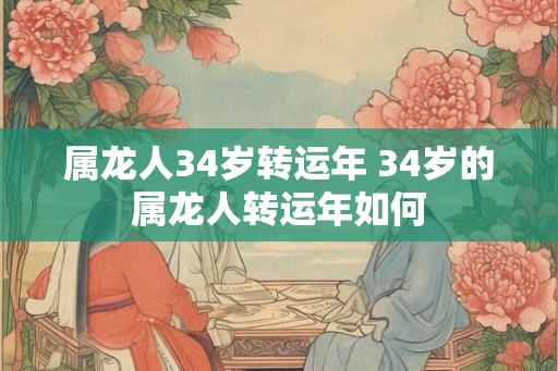 属龙人34岁转运年 34岁的属龙人转运年如何