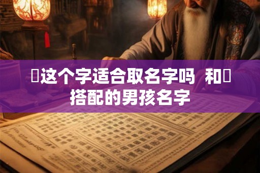 焜这个字适合取名字吗 和焜搭配的男孩名字 焜这个字适合取名字吗 和焜搭配的男孩名字