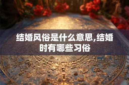 结婚风俗是什么意思,结婚时有哪些习俗