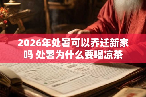 2026年处暑可以乔迁新家吗 处暑为什么要喝凉茶