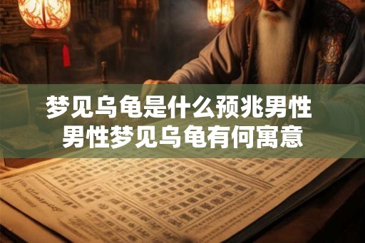 梦见乌龟是什么预兆男性 男性梦见乌龟有何寓意 梦见乌龟是什么预兆男性 男性梦见乌龟有何寓意