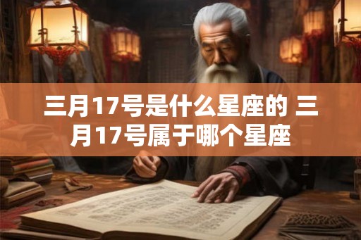 三月17号是什么星座的 三月17号属于哪个星座 三月17号是什么星座的 三月17号属于哪个星座