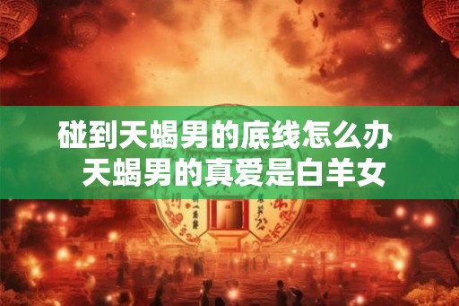 碰到天蝎男的底线怎么办  天蝎男的真爱是白羊女