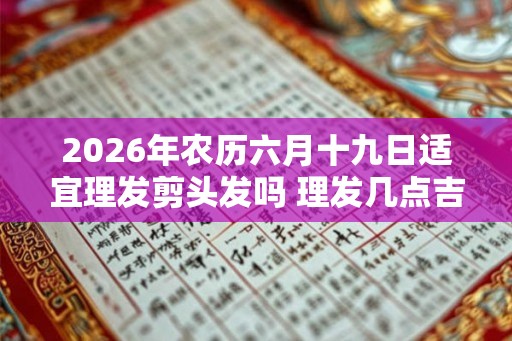 2026年农历六月十九日适宜理发剪头发吗 理发几点吉利
