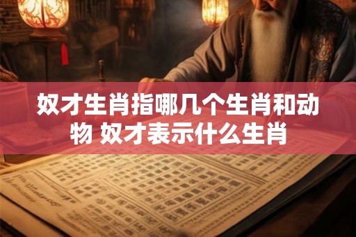 奴才生肖指哪几个生肖和动物 奴才表示什么生肖