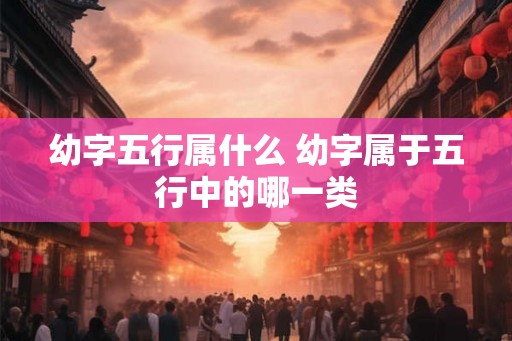 幼字五行属什么 幼字属于五行中的哪一类