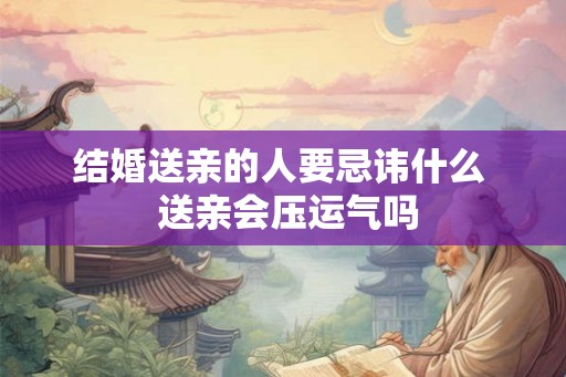 结婚送亲的人要忌讳什么 送亲会压运气吗 结婚送亲的人要忌讳什么 送亲会压运气吗