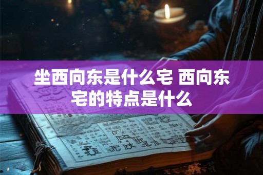 坐西向东是什么宅 西向东宅的特点是什么 坐西向东是什么宅 西向东宅的特点是什么