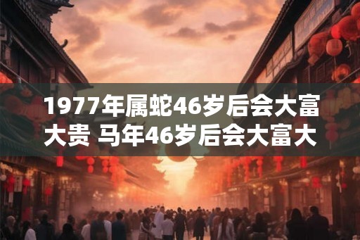 1977年属蛇46岁后会大富大贵 马年46岁后会大富大贵吗