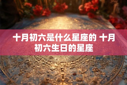 十月初六是什么星座的 十月初六生日的星座