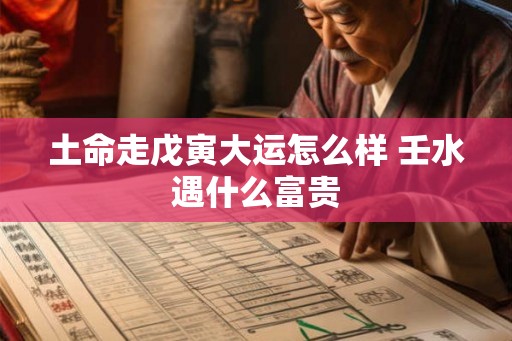 土命走戊寅大运怎么样 壬水遇什么富贵