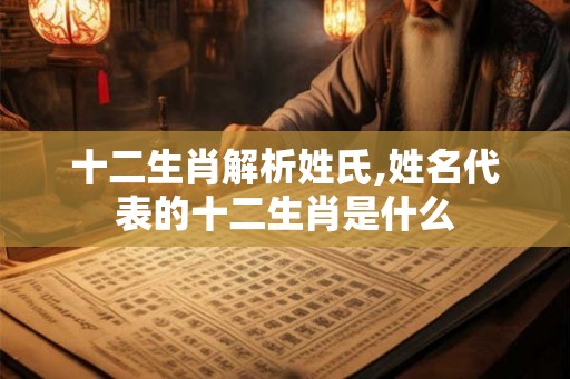 十二生肖解析姓氏,姓名代表的十二生肖是什么
