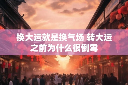 换大运就是换气场 转大运之前为什么很倒霉