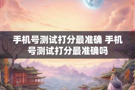 手机号测试打分最准确 手机号测试打分最准确吗