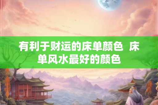 有利于财运的床单颜色 床单风水最好的颜色 有利于财运的床单颜色 床单风水最好的颜色