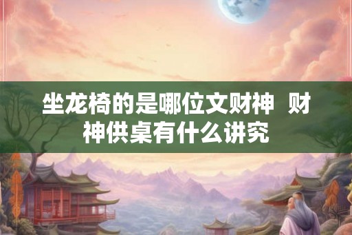 坐龙椅的是哪位文财神 财神供桌有什么讲究 坐龙椅的是哪位文财神 财神供桌有什么讲究