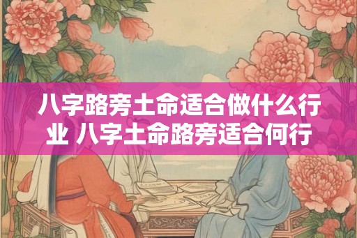 八字路旁土命适合做什么行业 八字土命路旁适合何行