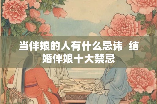 当伴娘的人有什么忌讳 结婚伴娘十大禁忌 当伴娘的人有什么忌讳 结婚伴娘十大禁忌