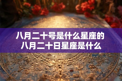 八月二十号是什么星座的 八月二十日星座是什么