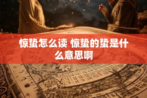 惊蛰怎么读 惊蛰的蛰是什么意思啊 惊蛰怎么读 惊蛰的蛰是什么意思啊