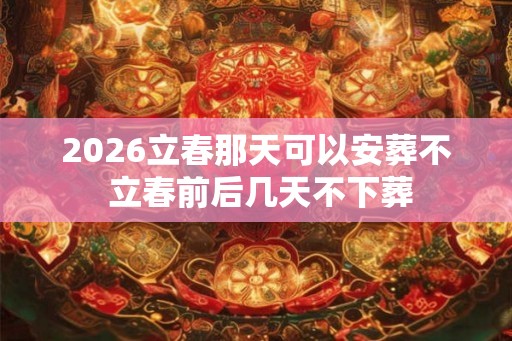 2026立春那天可以安葬不 立春前后几天不下葬